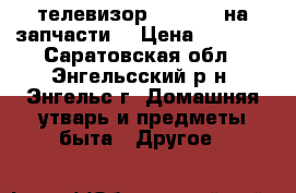 телевизор TOSHIBA. на запчасти. › Цена ­ 5 000 - Саратовская обл., Энгельсский р-н, Энгельс г. Домашняя утварь и предметы быта » Другое   